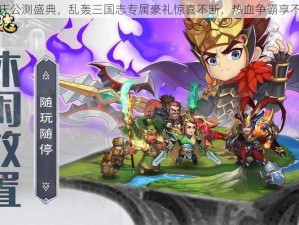 欢庆公测盛典，乱轰三国志专属豪礼惊喜不断，热血争霸享不停