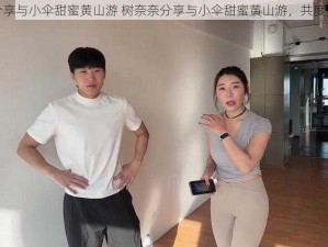 树奈奈分享与小伞甜蜜黄山游 树奈奈分享与小伞甜蜜黄山游，共度美好时光