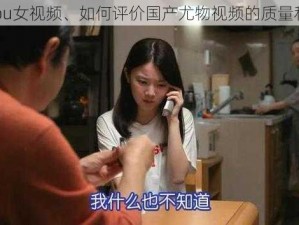 国产you女视频、如何评价国产尤物视频的质量和内容？