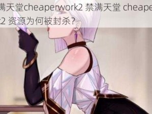 禁满天堂cheaperwork2 禁满天堂 cheaperwork2 资源为何被封杀？