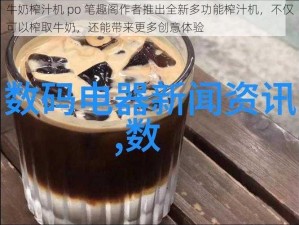 牛奶榨汁机 po 笔趣阁作者推出全新多功能榨汁机，不仅可以榨取牛奶，还能带来更多创意体验