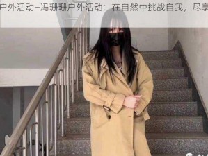 冯珊珊户外活动—冯珊珊户外活动：在自然中挑战自我，尽享户外乐趣