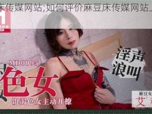 麻豆床传媒网站;如何评价麻豆床传媒网站上的内容？