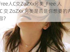 Free人C交ZoZXx另类_Free 人 C 交 ZoZXx 另类是否是你想要的内容？