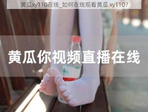 黄瓜xy110在线_如何在线观看黄瓜 xy110？