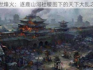 乱世烽火：逐鹿山河社稷图下的天下大乱之争