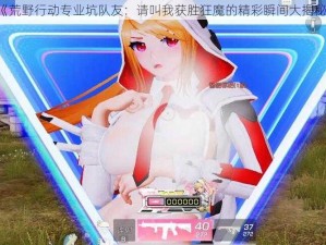 《荒野行动专业坑队友：请叫我获胜狂魔的精彩瞬间大揭秘》