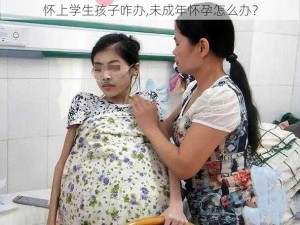 怀上学生孩子咋办,未成年怀孕怎么办？