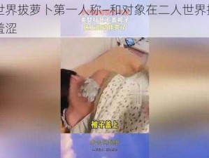 二人世界拔萝卜第一人称—和对象在二人世界拔萝卜，好羞涩