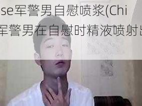 Chinese军警男自慰喷浆(Chinese军警男在自慰时精液喷射出来的画面)