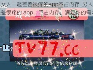 男人和女人一起差差很疼的app不占内存_男人和女人一起差差很疼的 app，不占内存，满足你的需求