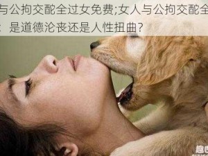 女人与公拘交酡全过女免费;女人与公拘交酡全过女免费：是道德沦丧还是人性扭曲？