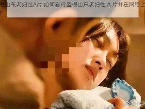 盗摄山东老妇性A片 如何看待盗摄山东老妇性 A 片并在网络上传播？