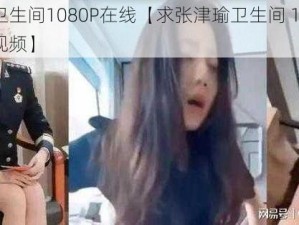 张津瑜卫生间1080P在线【求张津瑜卫生间 1080P 在线无码视频】