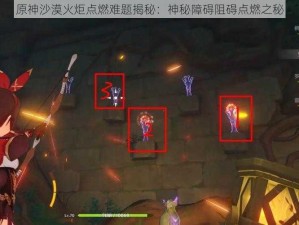 原神沙漠火炬点燃难题揭秘：神秘障碍阻碍点燃之秘