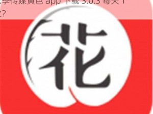 花季传媒黄色app下载3.0.3每天1次 如何下载花季传媒黄色 app 下载 3.0.3 每天 1 次？