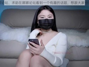 娜娜论坛、求助在娜娜论坛看到一个有趣的话题，想跟大家分享下