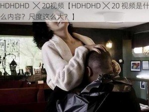 HDHDHD  ╳ 20视频【HDHDHD ╳ 20 视频是什么内容？尺度这么大？】