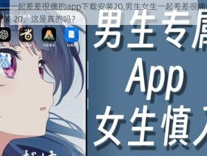 男生女生一起差差很痛的app下载安装20,男生女生一起差差很痛的 app 下载安装 20，这是真的吗？