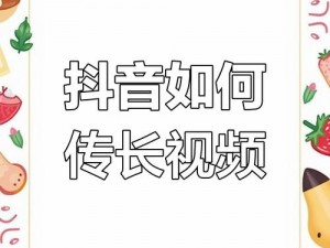 抖音长视频发布全攻略：如何轻松上传与分享长时间视频