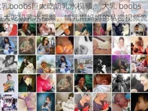 大乳boobs巨大吃奶乳水视频,：大乳 boobs 巨大吃奶乳水视频，哺乳期妈妈的私密视频流出