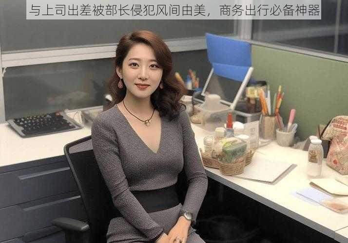 与上司出差被部长侵犯风间由美，商务出行必备神器