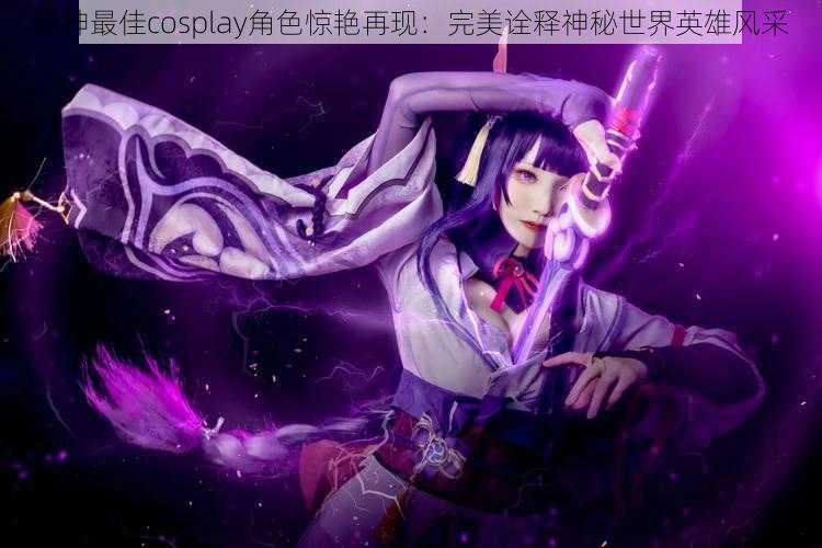 原神最佳cosplay角色惊艳再现：完美诠释神秘世界英雄风采