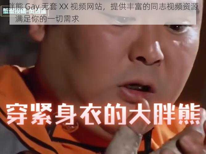 胖熊 Gay 无套 ХХ 视频网站，提供丰富的同志视频资源，满足你的一切需求