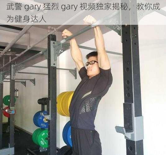 武警 gary 猛烈 gary 视频独家揭秘，教你成为健身达人