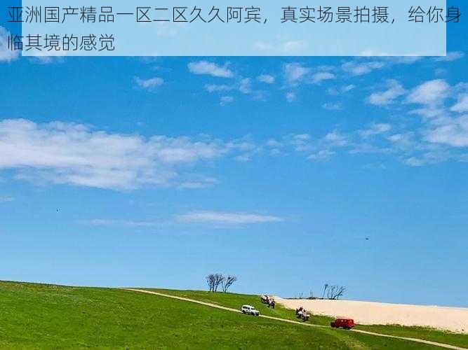 亚洲国产精品一区二区久久阿宾，真实场景拍摄，给你身临其境的感觉