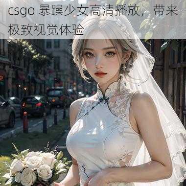 csgo 暴躁少女高清播放，带来极致视觉体验