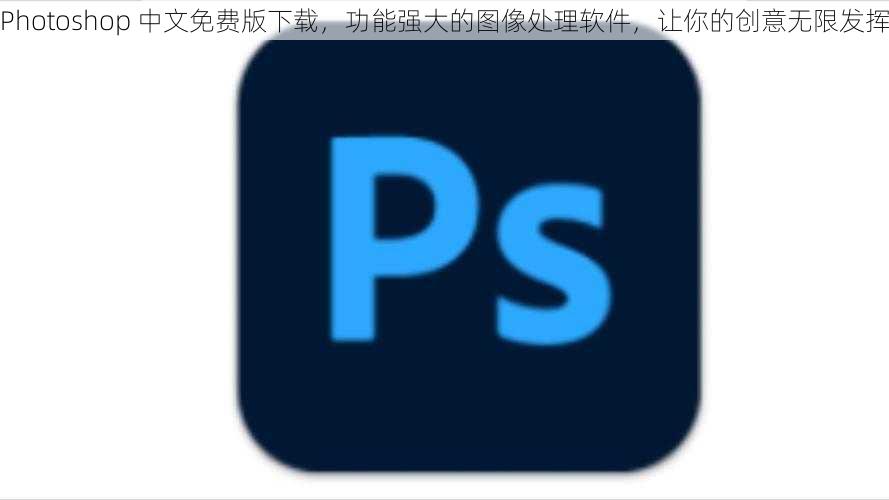 Photoshop 中文免费版下载，功能强大的图像处理软件，让你的创意无限发挥