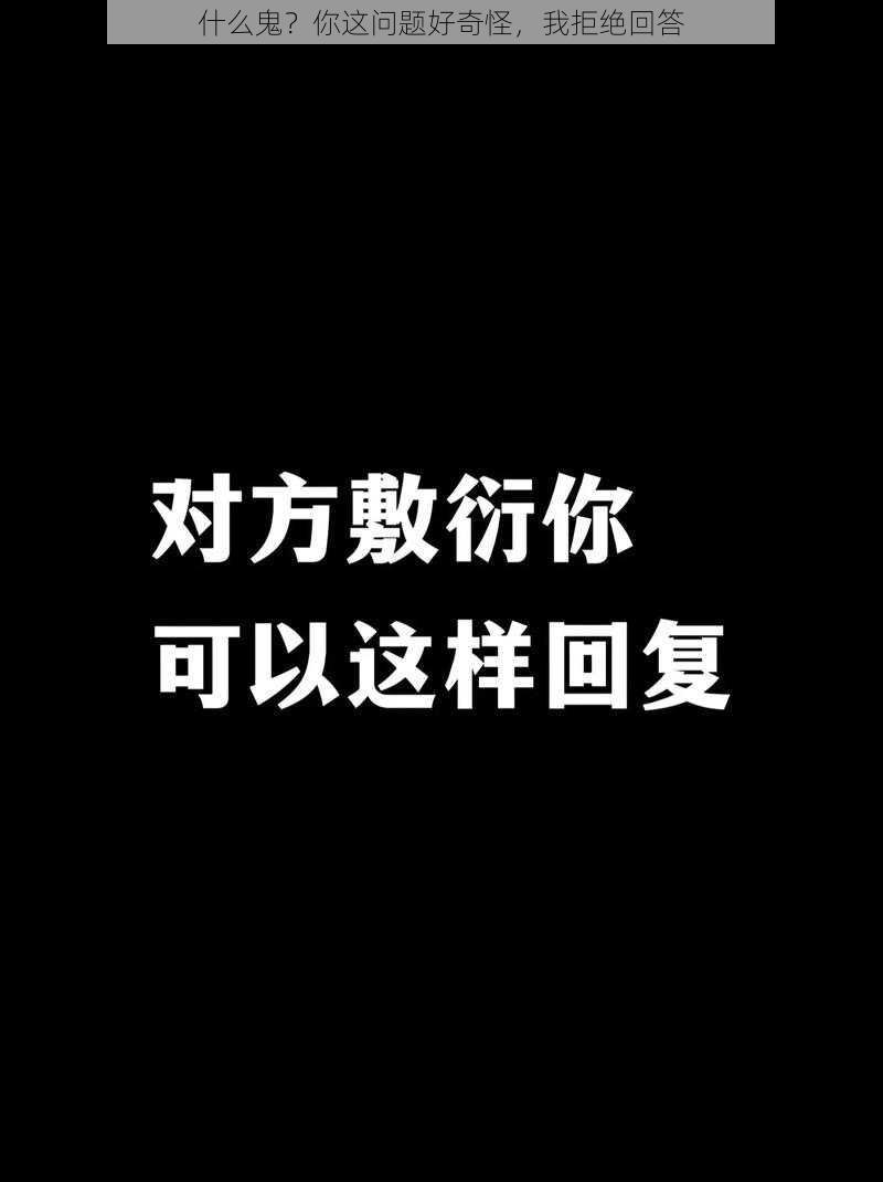 什么鬼？你这问题好奇怪，我拒绝回答