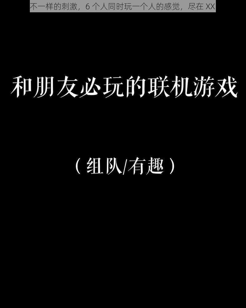 玩出不一样的刺激，6 个人同时玩一个人的感觉，尽在 XX 游戏