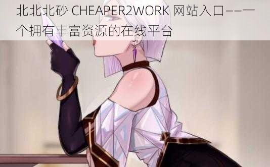 北北北砂 CHEAPER2WORK 网站入口——一个拥有丰富资源的在线平台