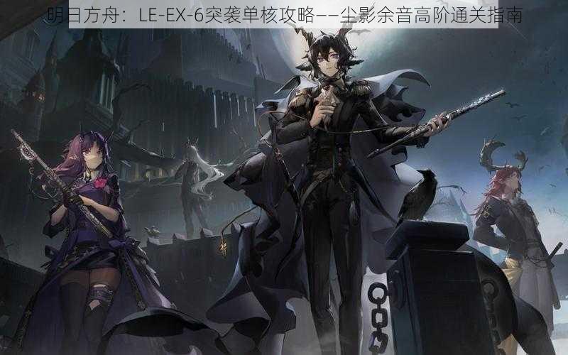 明日方舟：LE-EX-6突袭单核攻略——尘影余音高阶通关指南