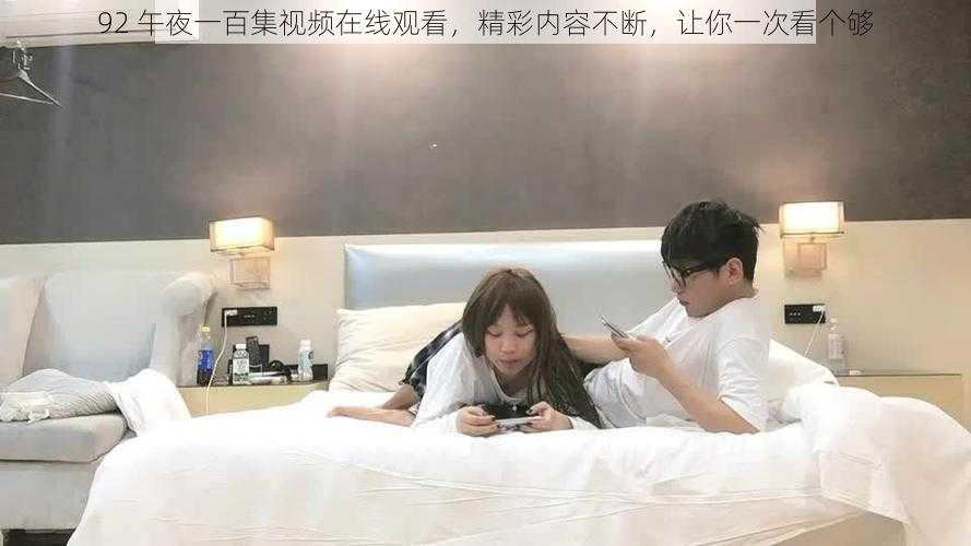 92 午夜一百集视频在线观看，精彩内容不断，让你一次看个够