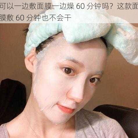 可以一边敷面膜一边燥 60 分钟吗？这款面膜敷 60 分钟也不会干