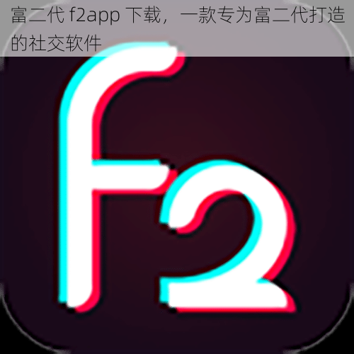 富二代 f2app 下载，一款专为富二代打造的社交软件