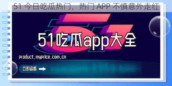 51 今日吃瓜热门，热门 APP 不慎意外走红