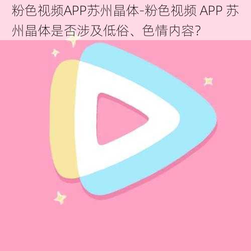 粉色视频APP苏州晶体-粉色视频 APP 苏州晶体是否涉及低俗、色情内容？