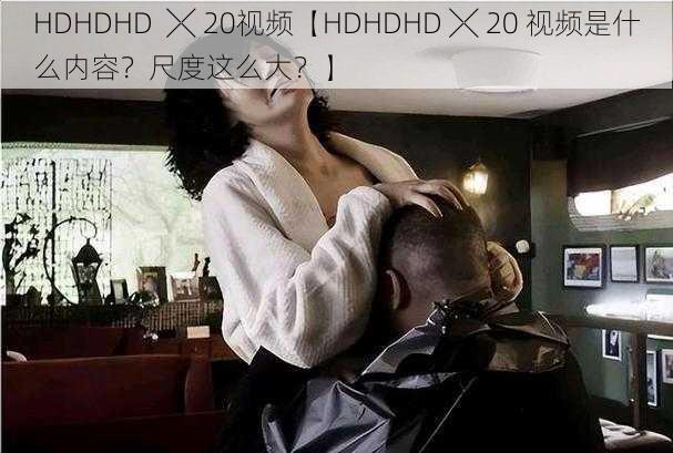 HDHDHD  ╳ 20视频【HDHDHD ╳ 20 视频是什么内容？尺度这么大？】