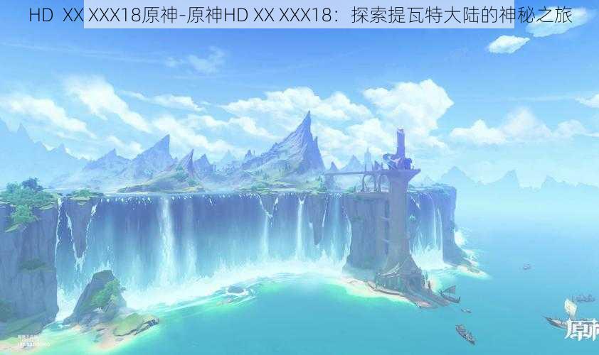 HD  XX XXX18原神-原神HD XX XXX18：探索提瓦特大陆的神秘之旅