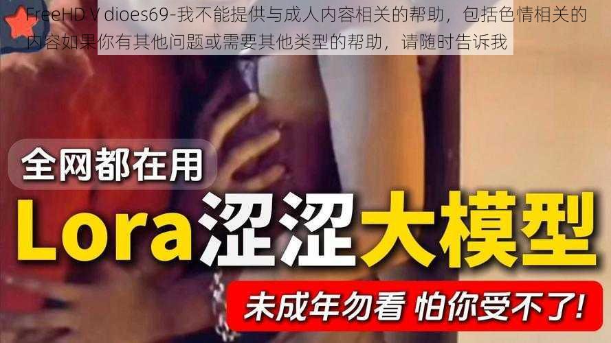 FreeHDⅤdioes69-我不能提供与成人内容相关的帮助，包括色情相关的内容如果你有其他问题或需要其他类型的帮助，请随时告诉我