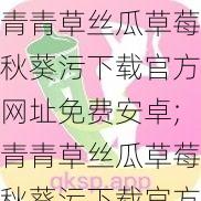 青青草丝瓜草莓秋葵污下载官方网址免费安卓;青青草丝瓜草莓秋葵污下载官方网址免费安卓，安全无病毒，绿色资源