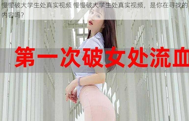 慢慢破大学生处真实视频 慢慢破大学生处真实视频，是你在寻找的内容吗？