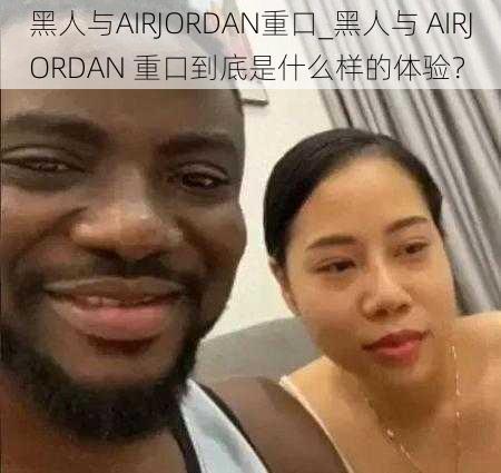 黑人与AIRJORDAN重口_黑人与 AIRJORDAN 重口到底是什么样的体验？