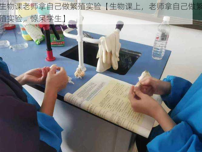 生物课老师拿自己做繁殖实验【生物课上，老师拿自己做繁殖实验，惊呆学生】