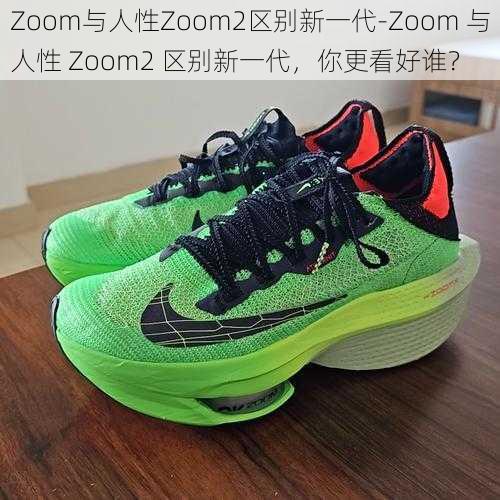 Zoom与人性Zoom2区别新一代-Zoom 与人性 Zoom2 区别新一代，你更看好谁？