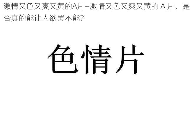 激情又色又爽又黄的A片—激情又色又爽又黄的 A 片，是否真的能让人欲罢不能？